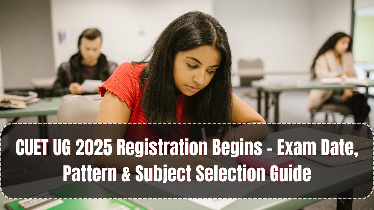 CUET UG 2025 Registration Begins – Exam Date, Pattern & Subject Selection Guide