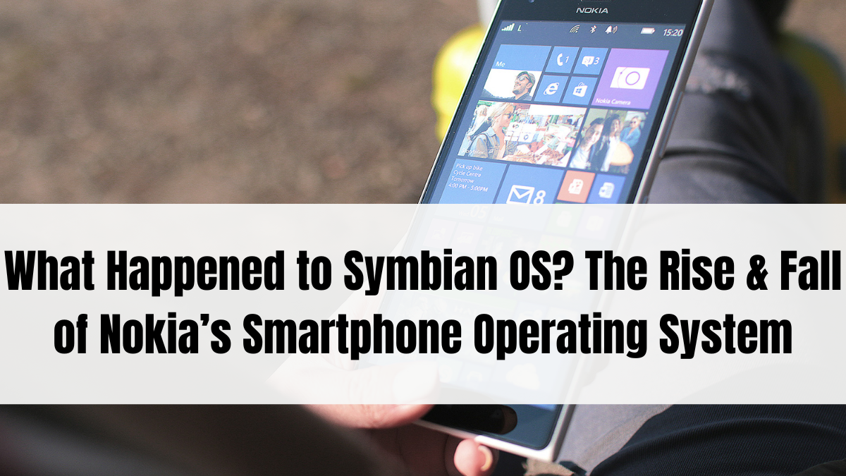What Happened to Symbian OS? The Rise & Fall of Nokia’s Smartphone Operating System