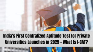 India’s First Centralized Aptitude Test for Private Universities Launches in 2025 – What Is I-CAT?