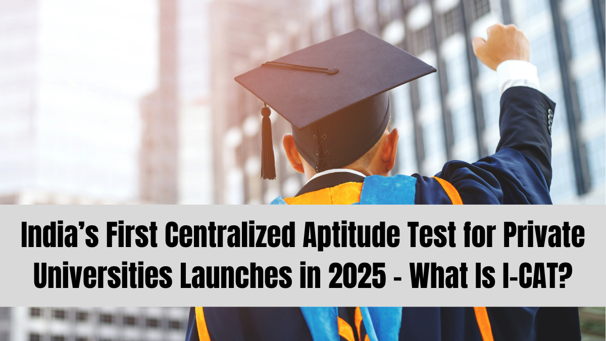 India’s First Centralized Aptitude Test for Private Universities Launches in 2025 – What Is I-CAT?