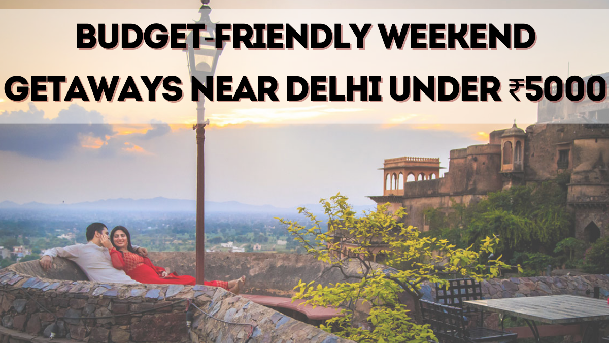 Budget-Friendly Weekend Getaways Near Delhi Under ₹5000 (2025)